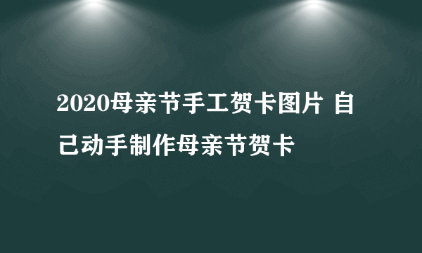 2020母亲节手工贺卡图片 自己动手制作母亲节贺卡
