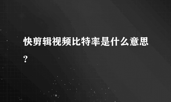 快剪辑视频比特率是什么意思？