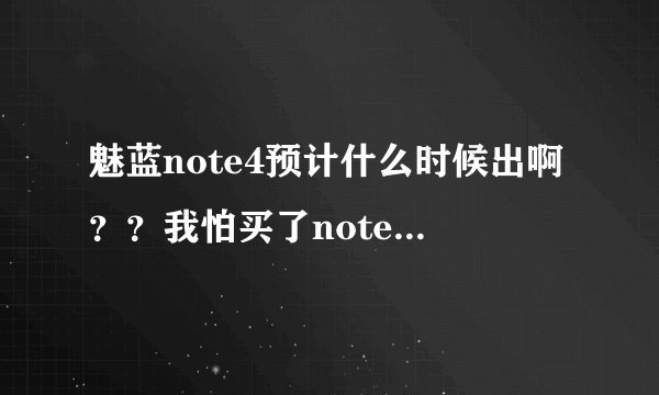魅蓝note4预计什么时候出啊？？我怕买了note3不久4就出了