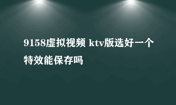9158虚拟视频 ktv版选好一个特效能保存吗