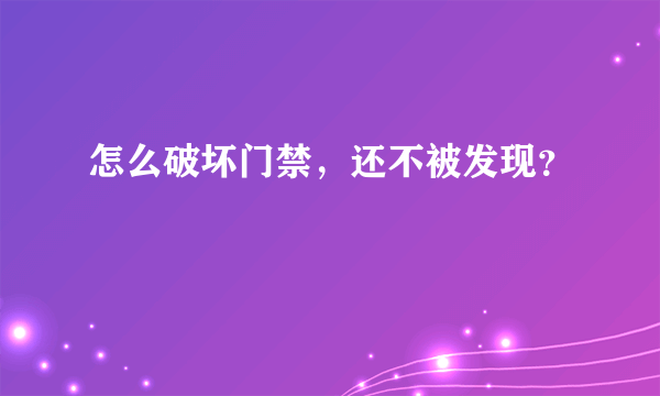 怎么破坏门禁，还不被发现？
