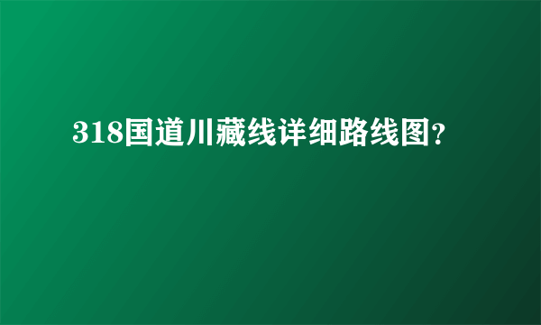 318国道川藏线详细路线图？
