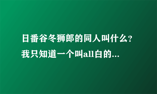 日番谷冬狮郎的同人叫什么？我只知道一个叫all白的。。。。。