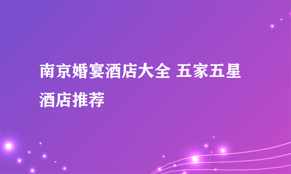 南京婚宴酒店大全 五家五星酒店推荐