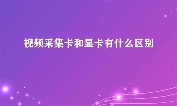 视频采集卡和显卡有什么区别