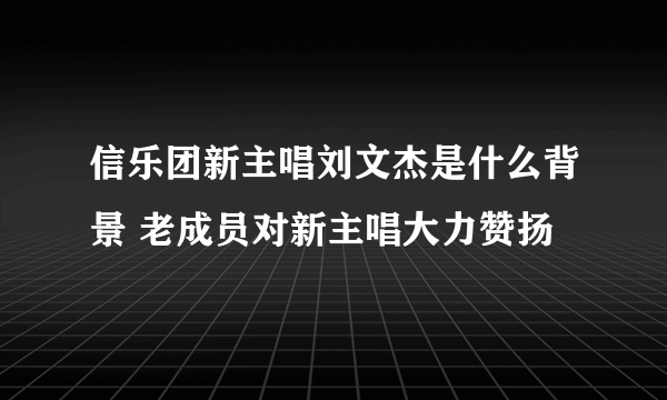 信乐团新主唱刘文杰是什么背景 老成员对新主唱大力赞扬