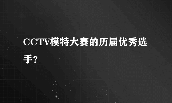 CCTV模特大赛的历届优秀选手？