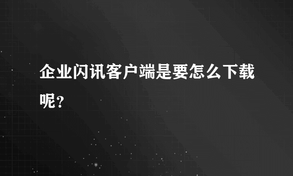 企业闪讯客户端是要怎么下载呢？