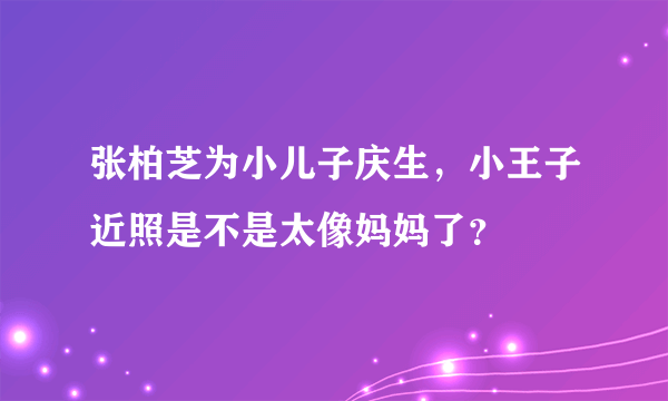 张柏芝为小儿子庆生，小王子近照是不是太像妈妈了？