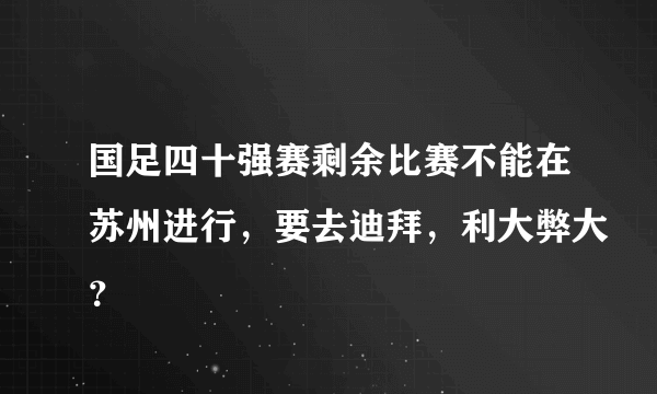 国足四十强赛剩余比赛不能在苏州进行，要去迪拜，利大弊大？