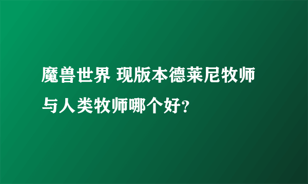 魔兽世界 现版本德莱尼牧师与人类牧师哪个好？