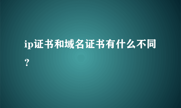 ip证书和域名证书有什么不同？