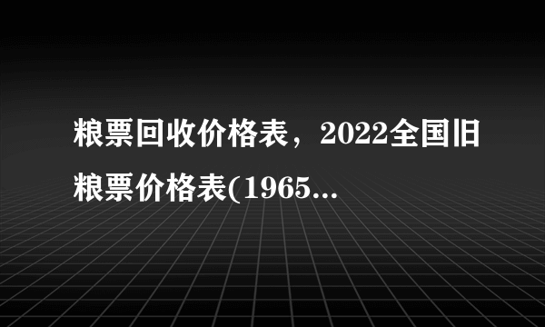 粮票回收价格表，2022全国旧粮票价格表(1965年一套约300元)