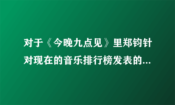 对于《今晚九点见》里郑钧针对现在的音乐排行榜发表的观点，应该如何看待？