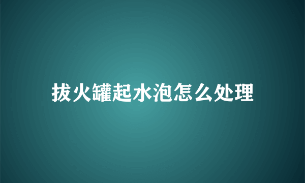 拔火罐起水泡怎么处理