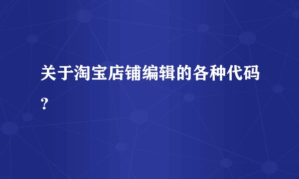 关于淘宝店铺编辑的各种代码？