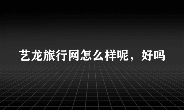 艺龙旅行网怎么样呢，好吗