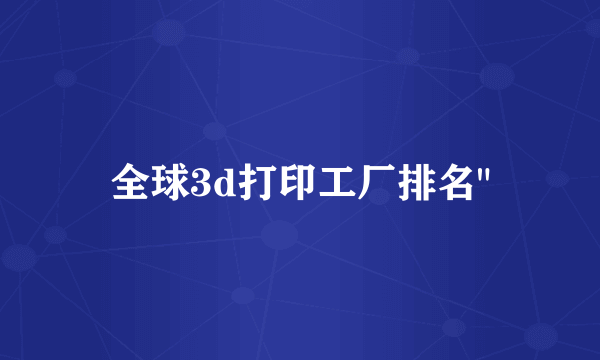全球3d打印工厂排名