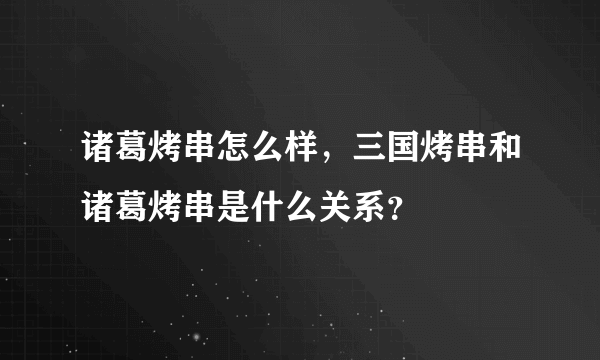 诸葛烤串怎么样，三国烤串和诸葛烤串是什么关系？