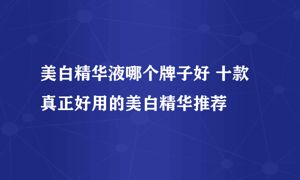 美白精华液哪个牌子好 十款真正好用的美白精华推荐