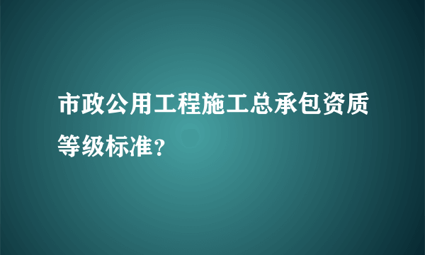 市政公用工程施工总承包资质等级标准？