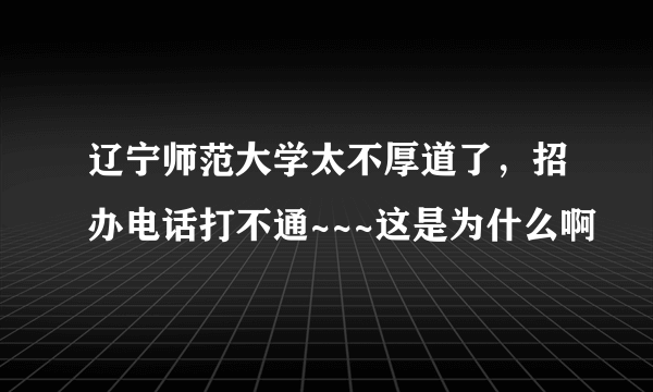 辽宁师范大学太不厚道了，招办电话打不通~~~这是为什么啊