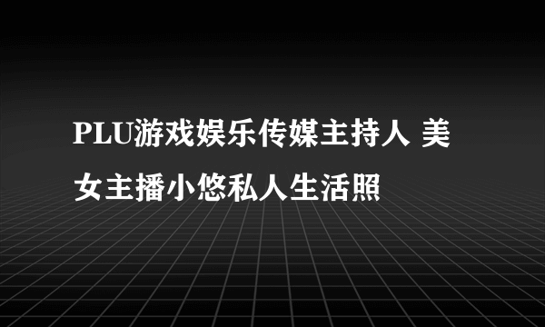 PLU游戏娱乐传媒主持人 美女主播小悠私人生活照
