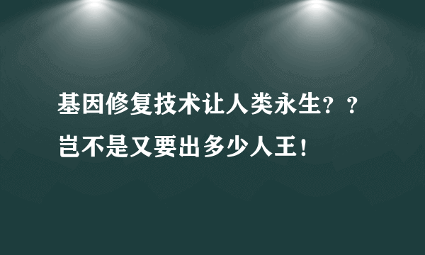 基因修复技术让人类永生？？岂不是又要出多少人王！