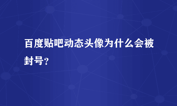 百度贴吧动态头像为什么会被封号？