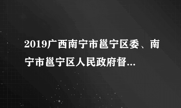 2019广西南宁市邕宁区委、南宁市邕宁区人民政府督查考评办招聘5人公告