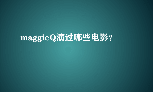 maggieQ演过哪些电影？