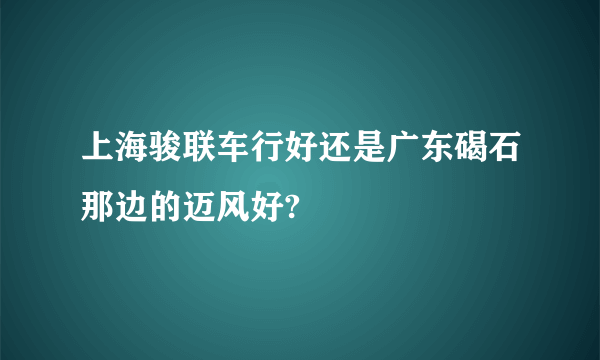 上海骏联车行好还是广东碣石那边的迈风好?