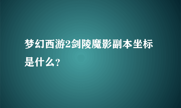 梦幻西游2剑陵魔影副本坐标是什么？