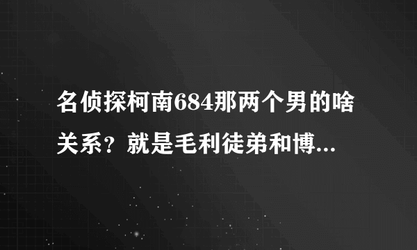 名侦探柯南684那两个男的啥关系？就是毛利徒弟和博士邻居。