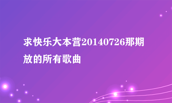 求快乐大本营20140726那期放的所有歌曲