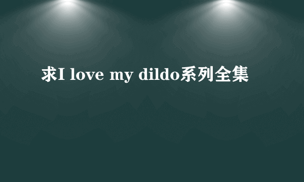 求I love my dildo系列全集