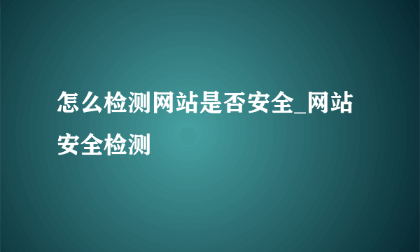 怎么检测网站是否安全_网站安全检测