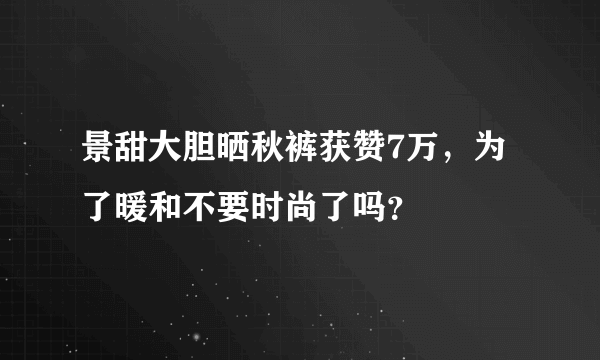 景甜大胆晒秋裤获赞7万，为了暖和不要时尚了吗？