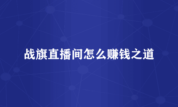 战旗直播间怎么赚钱之道