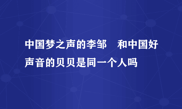中国梦之声的李邹珺和中国好声音的贝贝是同一个人吗