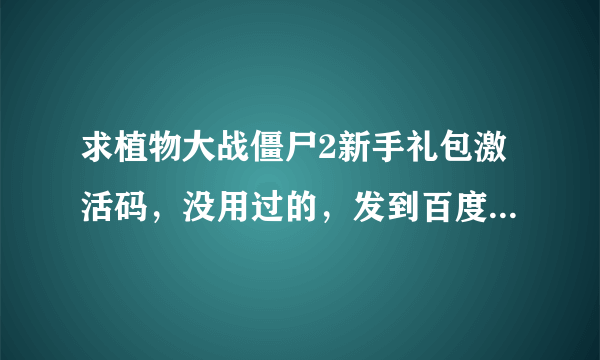 求植物大战僵尸2新手礼包激活码，没用过的，发到百度Hi中，谢了