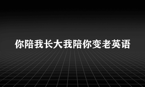你陪我长大我陪你变老英语