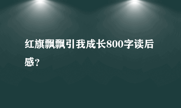 红旗飘飘引我成长800字读后感？