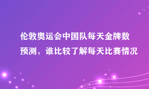 伦敦奥运会中国队每天金牌数预测，谁比较了解每天比赛情况