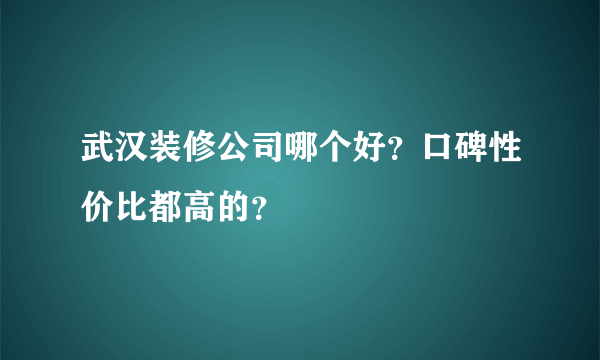 武汉装修公司哪个好？口碑性价比都高的？
