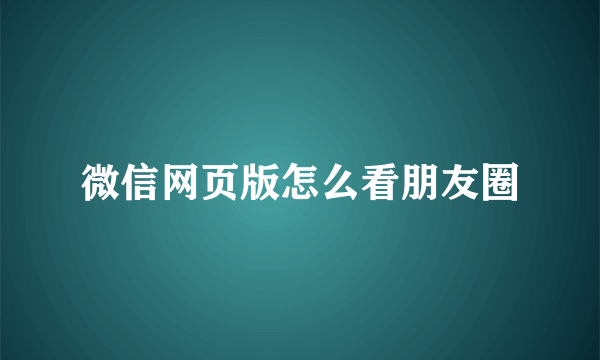 微信网页版怎么看朋友圈