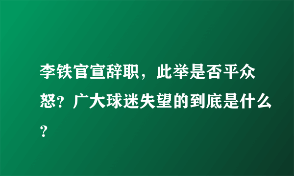 李铁官宣辞职，此举是否平众怒？广大球迷失望的到底是什么？