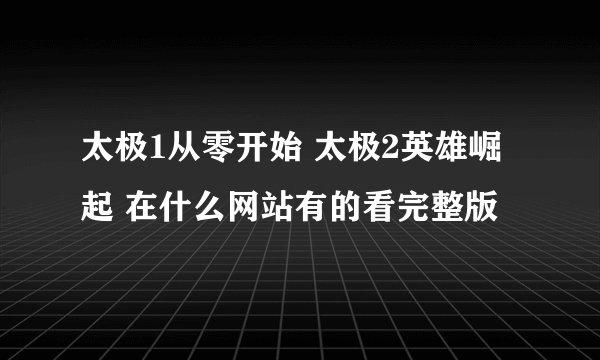太极1从零开始 太极2英雄崛起 在什么网站有的看完整版