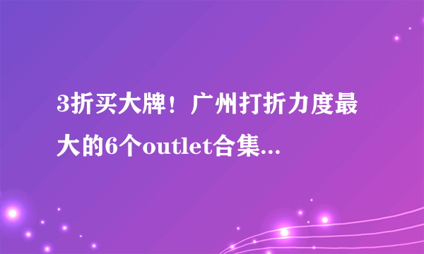 3折买大牌！广州打折力度最大的6个outlet合集，内附最新优惠！