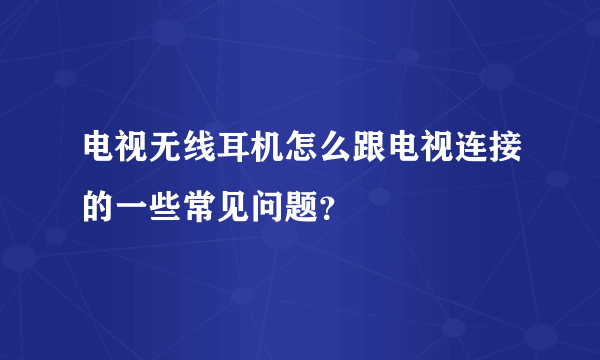电视无线耳机怎么跟电视连接的一些常见问题？